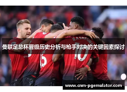 曼联足总杯晋级历史分析与枪手对决的关键因素探讨