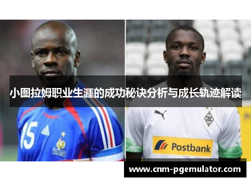 小图拉姆职业生涯的成功秘诀分析与成长轨迹解读