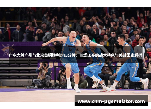 广东大胜广州与北京首钢胜利对比分析：两场比赛的战术特色与关键因素解析