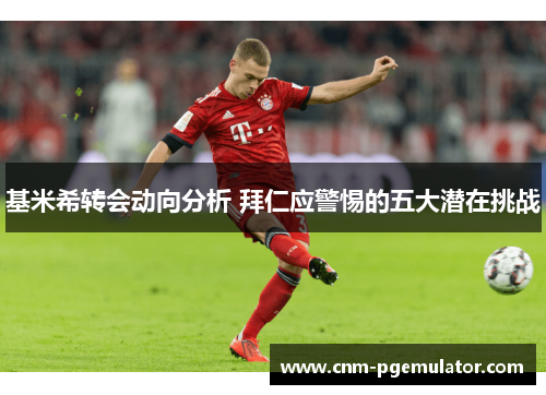基米希转会动向分析 拜仁应警惕的五大潜在挑战