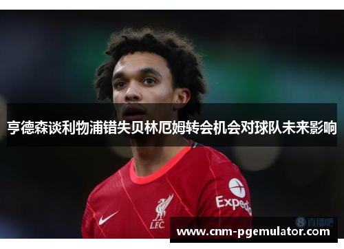 亨德森谈利物浦错失贝林厄姆转会机会对球队未来影响