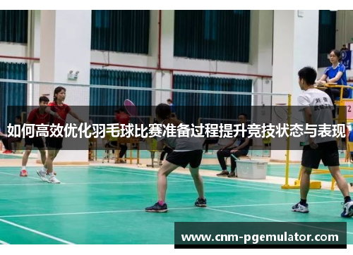 如何高效优化羽毛球比赛准备过程提升竞技状态与表现