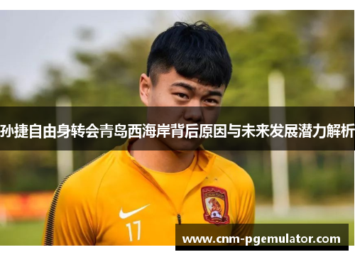 孙捷自由身转会青岛西海岸背后原因与未来发展潜力解析