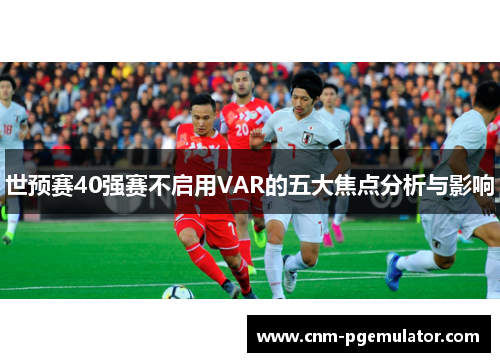 世预赛40强赛不启用VAR的五大焦点分析与影响