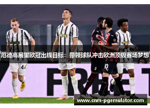 厄德高展望欧冠出线目标：带领球队冲击欧洲顶级赛场梦想