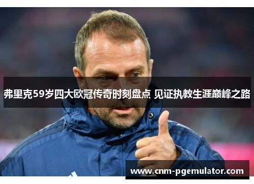 弗里克59岁四大欧冠传奇时刻盘点 见证执教生涯巅峰之路