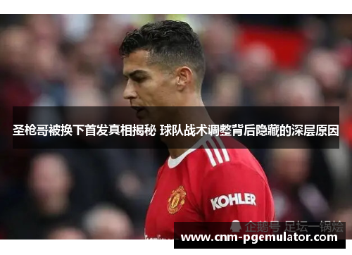 圣枪哥被换下首发真相揭秘 球队战术调整背后隐藏的深层原因