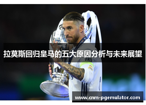 拉莫斯回归皇马的五大原因分析与未来展望