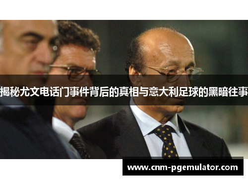 揭秘尤文电话门事件背后的真相与意大利足球的黑暗往事