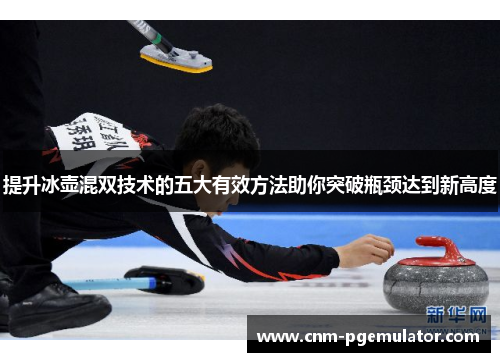 提升冰壶混双技术的五大有效方法助你突破瓶颈达到新高度