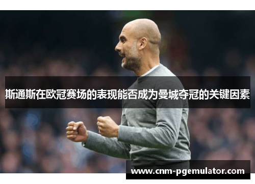 斯通斯在欧冠赛场的表现能否成为曼城夺冠的关键因素