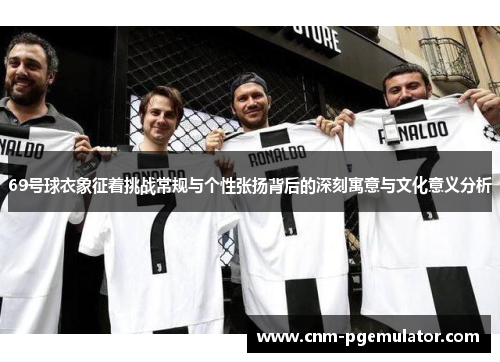69号球衣象征着挑战常规与个性张扬背后的深刻寓意与文化意义分析
