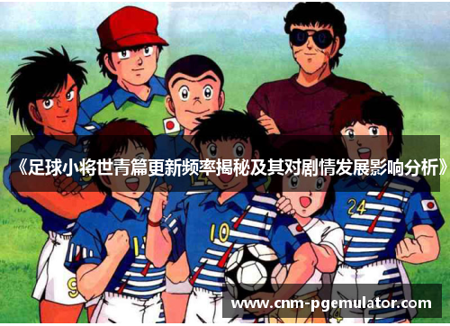 《足球小将世青篇更新频率揭秘及其对剧情发展影响分析》