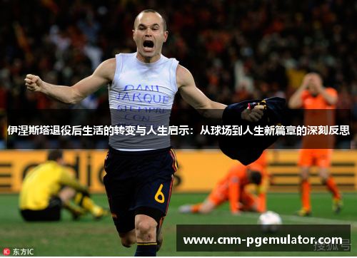 伊涅斯塔退役后生活的转变与人生启示：从球场到人生新篇章的深刻反思