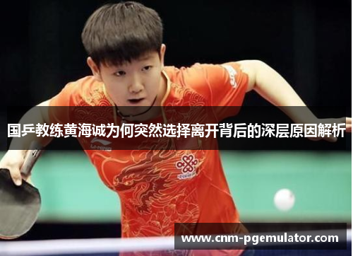 国乒教练黄海诚为何突然选择离开背后的深层原因解析
