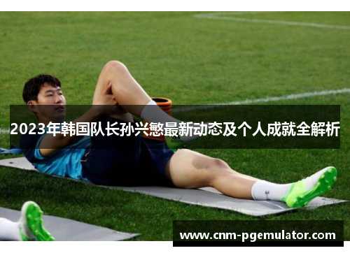 2023年韩国队长孙兴慜最新动态及个人成就全解析