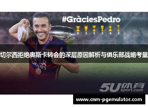 切尔西拒绝奥斯卡转会的深层原因解析与俱乐部战略考量