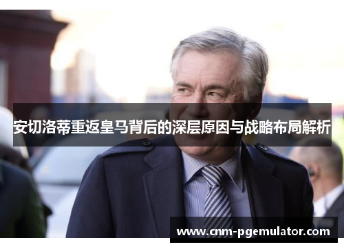 安切洛蒂重返皇马背后的深层原因与战略布局解析