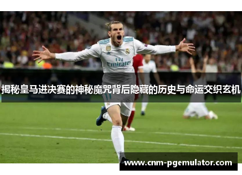 揭秘皇马进决赛的神秘魔咒背后隐藏的历史与命运交织玄机