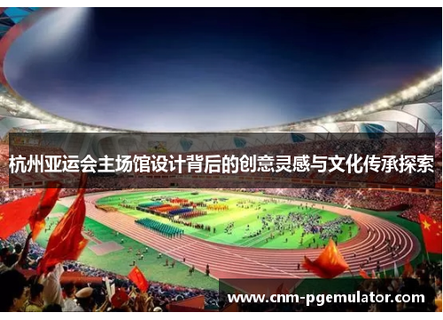 杭州亚运会主场馆设计背后的创意灵感与文化传承探索