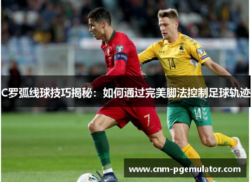 C罗弧线球技巧揭秘：如何通过完美脚法控制足球轨迹