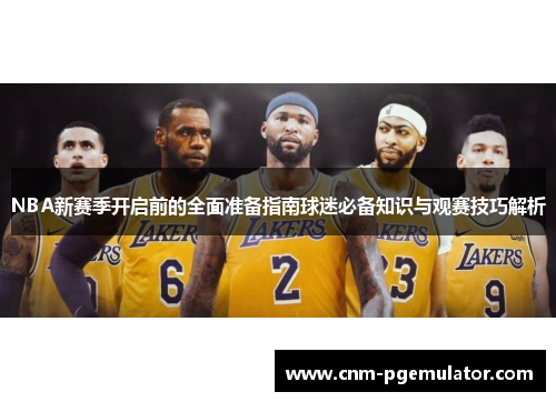 NBA新赛季开启前的全面准备指南球迷必备知识与观赛技巧解析