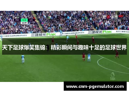 天下足球爆笑集锦：精彩瞬间与趣味十足的足球世界