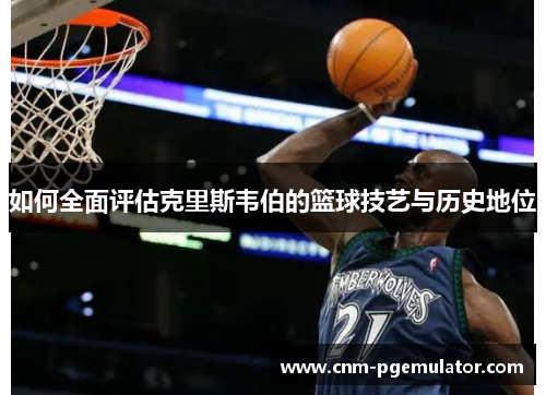 如何全面评估克里斯韦伯的篮球技艺与历史地位