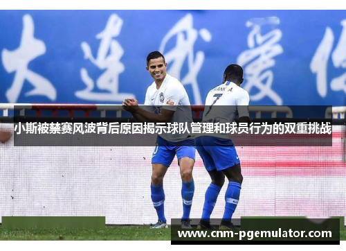 小斯被禁赛风波背后原因揭示球队管理和球员行为的双重挑战