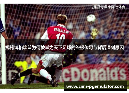揭秘博格坎普为何被誉为天下足球的终极传奇与背后深刻原因