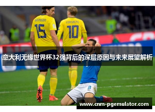 意大利无缘世界杯32强背后的深层原因与未来展望解析