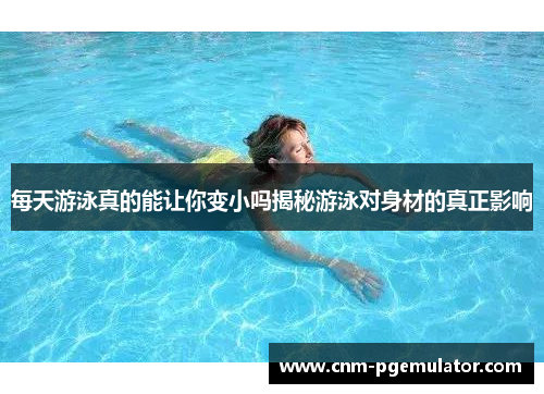 每天游泳真的能让你变小吗揭秘游泳对身材的真正影响
