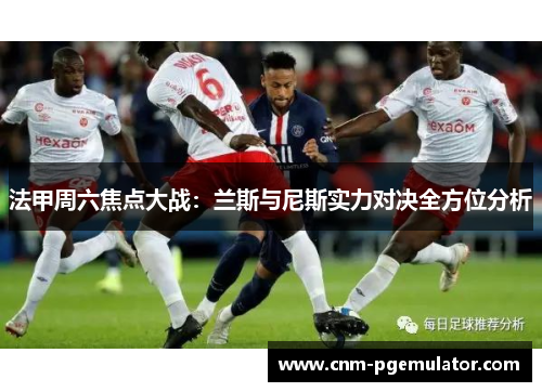 法甲周六焦点大战：兰斯与尼斯实力对决全方位分析