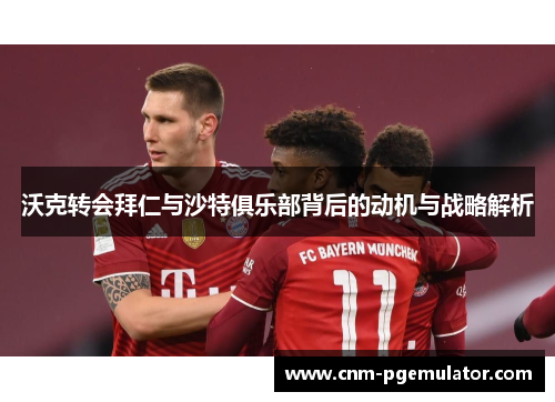 沃克转会拜仁与沙特俱乐部背后的动机与战略解析