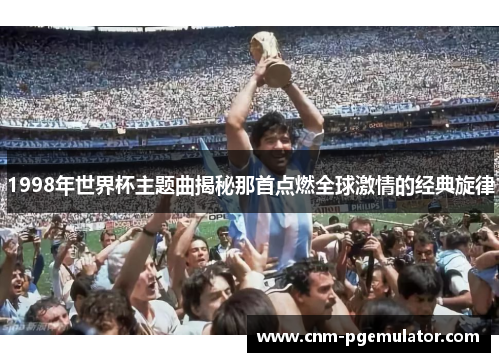 1998年世界杯主题曲揭秘那首点燃全球激情的经典旋律