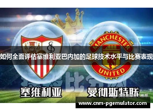 如何全面评估塞维利亚巴内加的足球技术水平与比赛表现