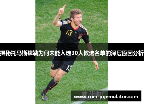 揭秘托马斯穆勒为何未能入选30人候选名单的深层原因分析