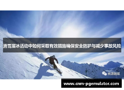 滑雪溜冰活动中如何采取有效措施确保安全防护与减少事故风险