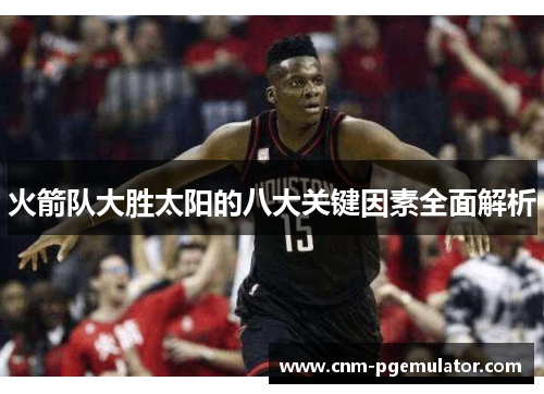 火箭队大胜太阳的八大关键因素全面解析