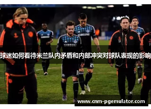 球迷如何看待米兰队内矛盾和内部冲突对球队表现的影响