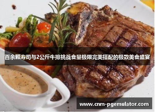 百余颗寿司与2公斤牛排挑战食量极限完美搭配的极致美食盛宴