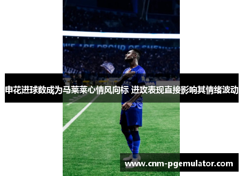 申花进球数成为马莱莱心情风向标 进攻表现直接影响其情绪波动