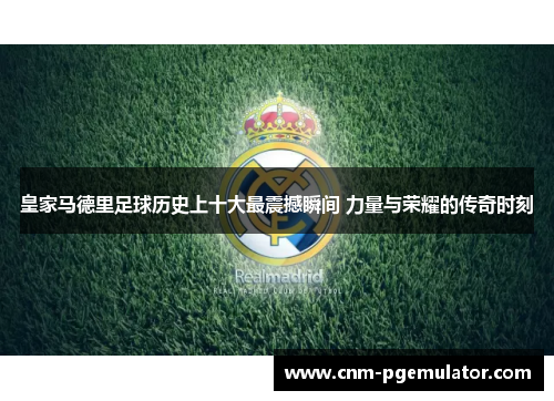 皇家马德里足球历史上十大最震撼瞬间 力量与荣耀的传奇时刻