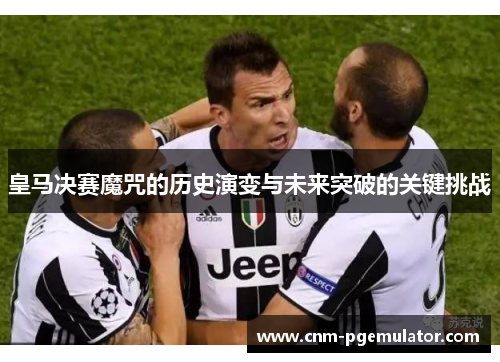 皇马决赛魔咒的历史演变与未来突破的关键挑战