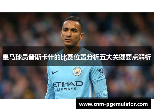 皇马球员普斯卡什的比赛位置分析五大关键要点解析