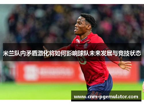米兰队内矛盾激化将如何影响球队未来发展与竞技状态