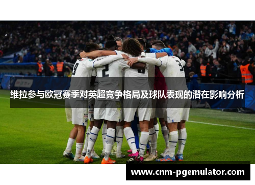 维拉参与欧冠赛季对英超竞争格局及球队表现的潜在影响分析