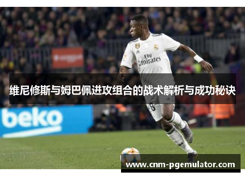 维尼修斯与姆巴佩进攻组合的战术解析与成功秘诀