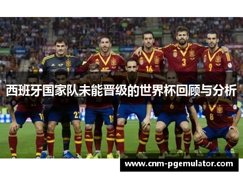 西班牙国家队未能晋级的世界杯回顾与分析