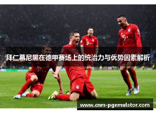 拜仁慕尼黑在德甲赛场上的统治力与优势因素解析